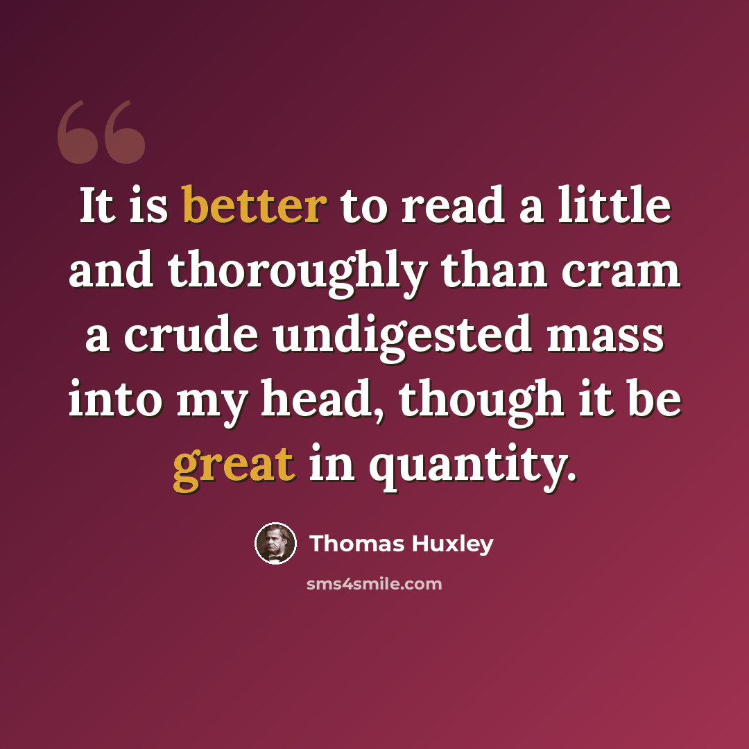 “It is better to read a little and thoroughly than cram a crude undigested mass into my head, though it be great in quantity.” quote by Thomas Huxley