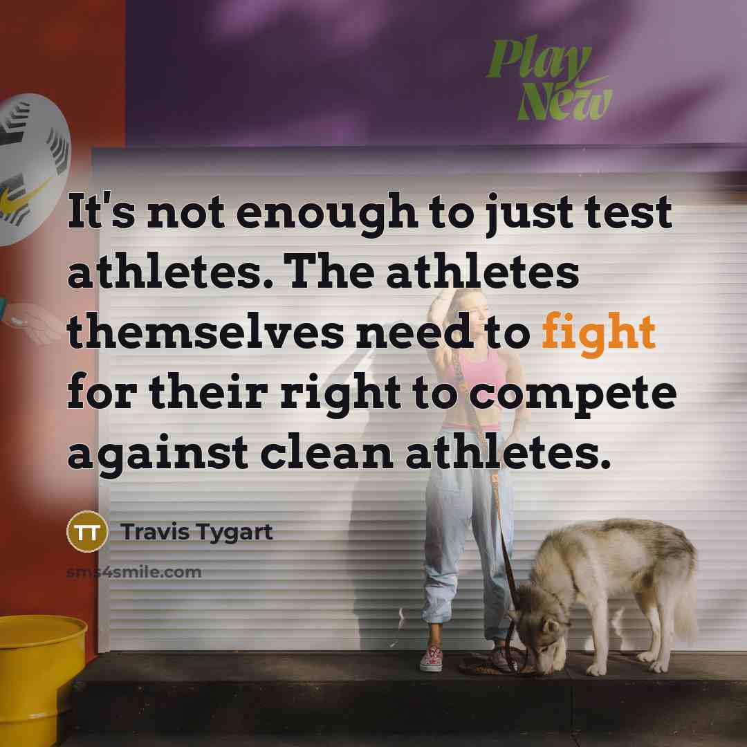 “It's not enough to just test athletes. The athletes themselves need to fight for their right to compete against clean athletes.” quote by Travis Tygart