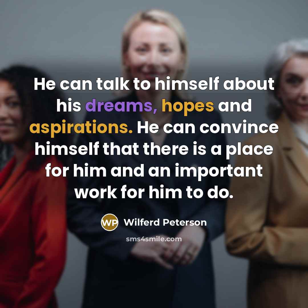 “He can talk to himself about his dreams, hopes and aspirations. He can convince himself that there is a place for him and an important work for him to do.” quote by Wilferd Peterson