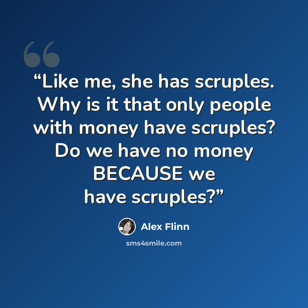 “Like me, she has scruples. Why is it that only people with money have scruples? Do we have no money BECAUSE we have scruples?” quote by Alex Flinn