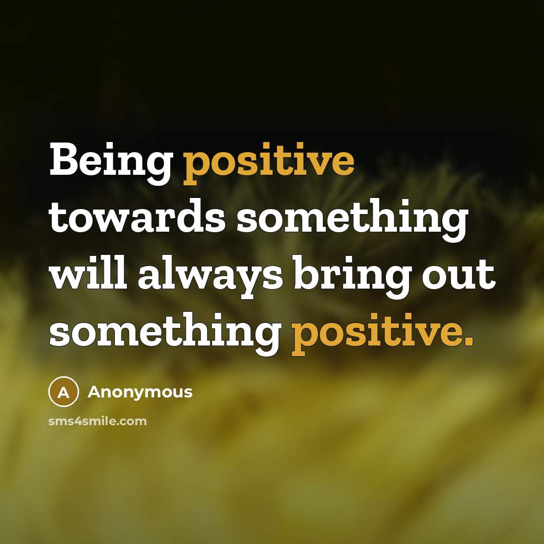 “Being positive towards something will always bring out something positive.” quote by Anonymous