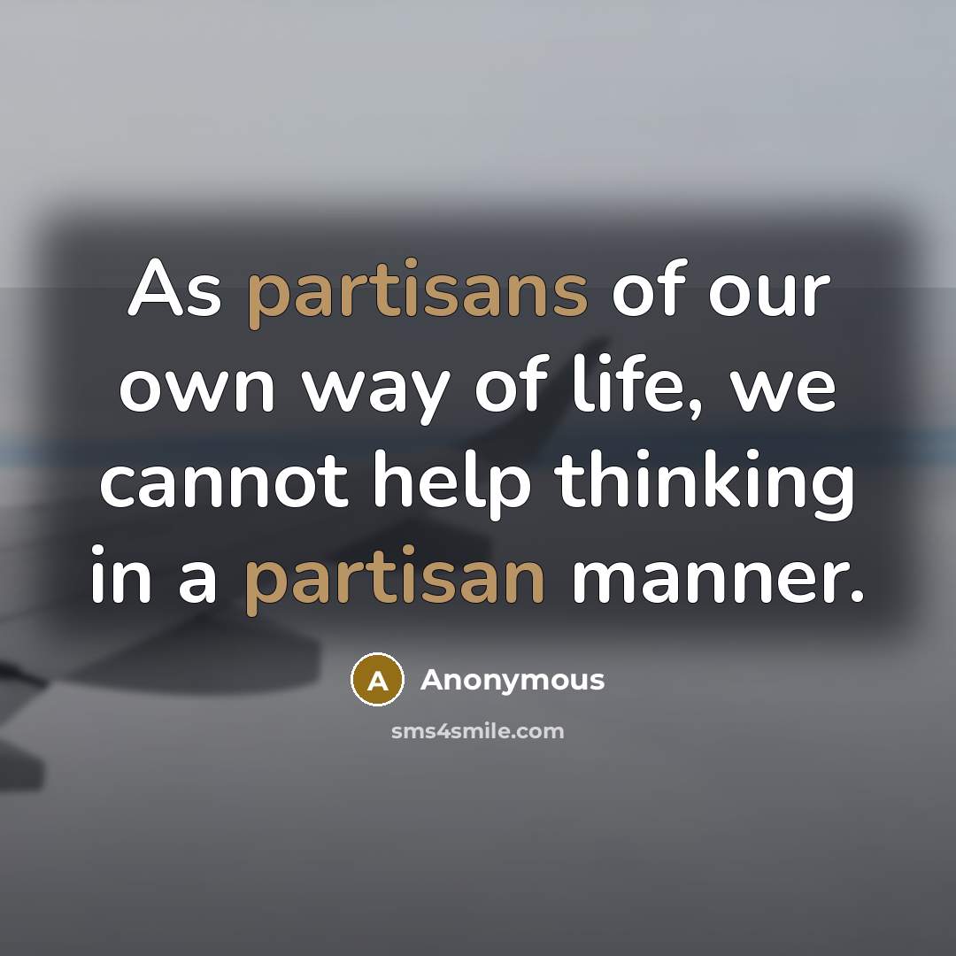 “As partisans of our own way of life, we cannot help thinking in a partisan manner.” quote by Anonymous