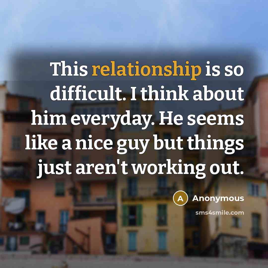 “This relationship is so difficult. I think about him everyday. He seems like a nice guy but things just aren't working out.” quote by Anonymous