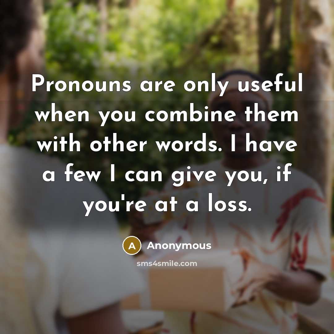 “Pronouns are only useful when you combine them with other words. I have a few I can give you, if you're at a loss.” quote by Anonymous