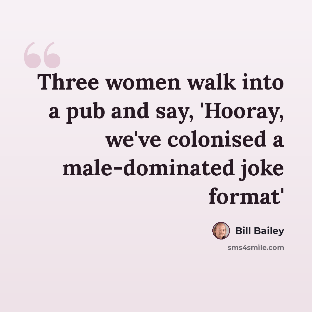 “Three women walk into a pub and say, 'Hooray, we've colonised a male-dominated joke format'” quote by Bill Bailey