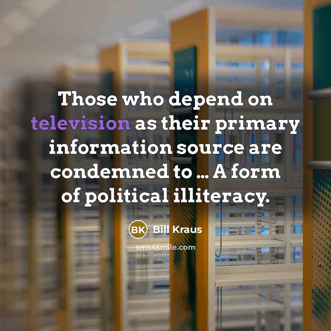 “Those who depend on television as their primary information source are condemned to … A form of political illiteracy.” quote by Bill Kraus