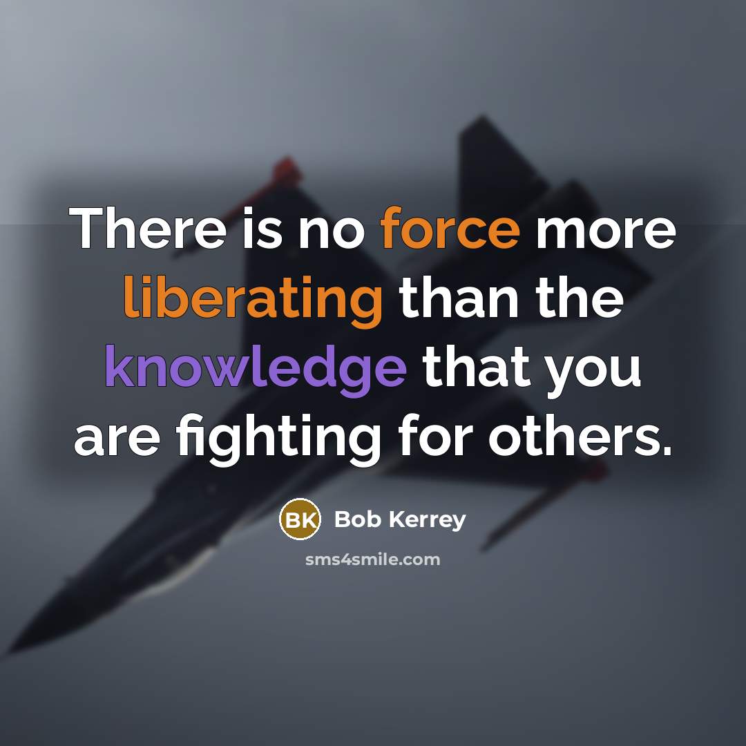 “There is no force more liberating than the knowledge that you are fighting for others.” quote by Bob Kerrey