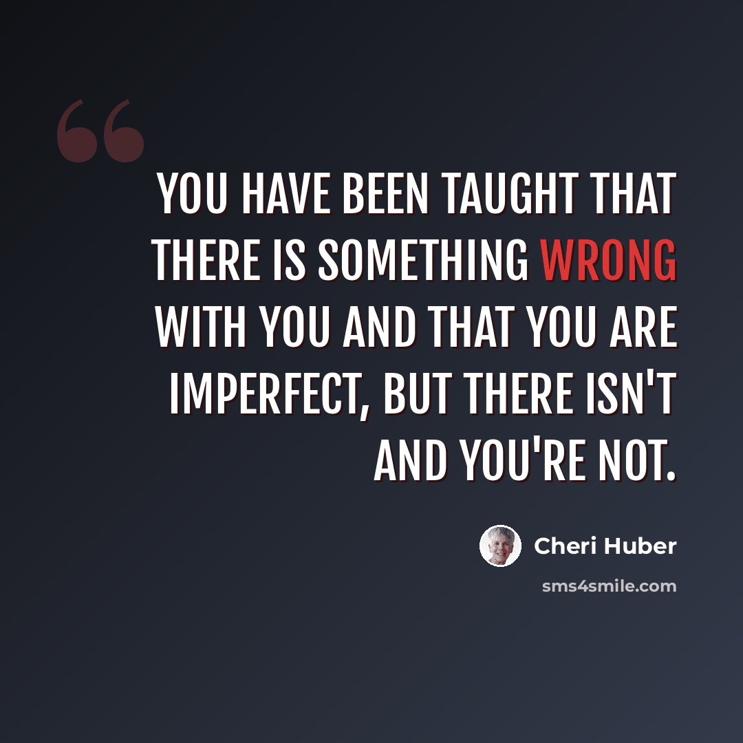 “You have been taught that there is something wrong with you and that you are imperfect, but there isn't and you're not.” quote by Cheri Huber
