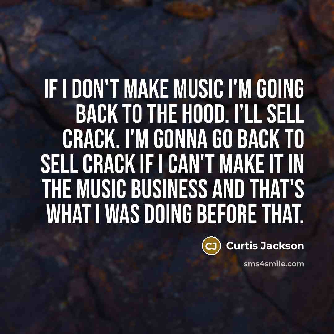 “If I don't make music I'm going back to the hood. I'll sell crack. I'm gonna go back to sell crack if I can't make it in the music business and that's what I was doing before that.” quote by Curtis Jackson