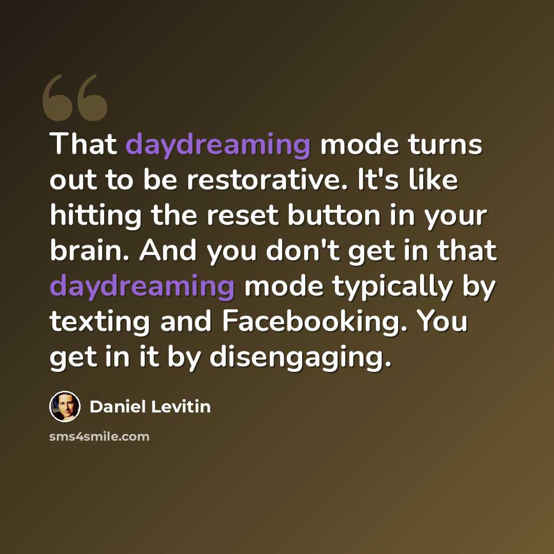 “That daydreaming mode turns out to be restorative. It's like hitting the reset button in your brain. And you don't get in that daydreaming mode typically by texting and Facebooking. You get in it by disengaging.” quote by Daniel Levitin