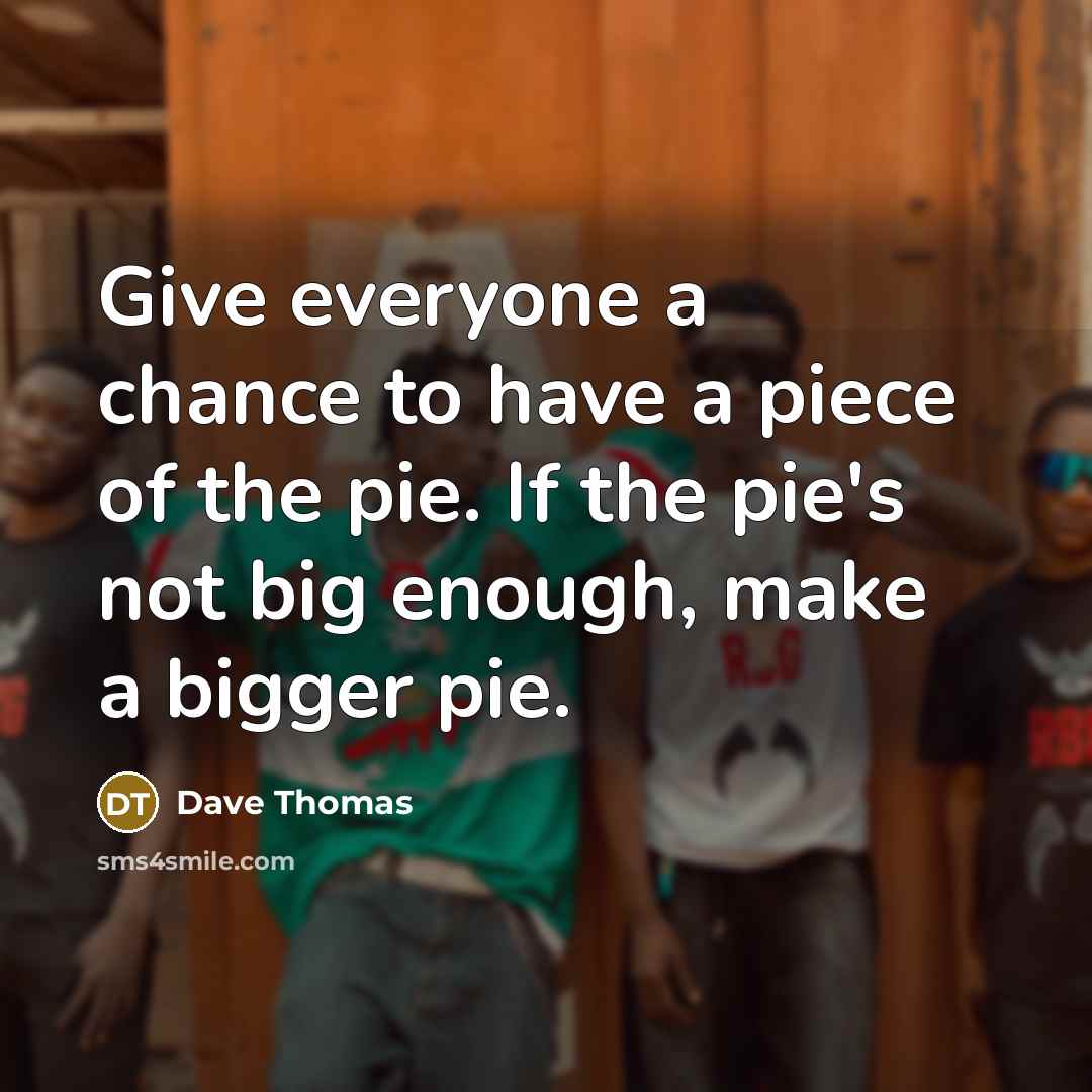 “Give everyone a chance to have a piece of the pie. If the pie's not big enough, make a bigger pie.” quote by Dave Thomas