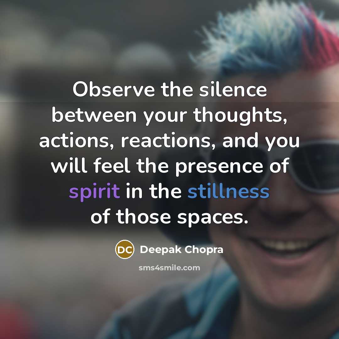 “Observe the silence between your thoughts, actions, reactions, and you will feel the presence of spirit in the stillness of those spaces.” quote by Deepak Chopra