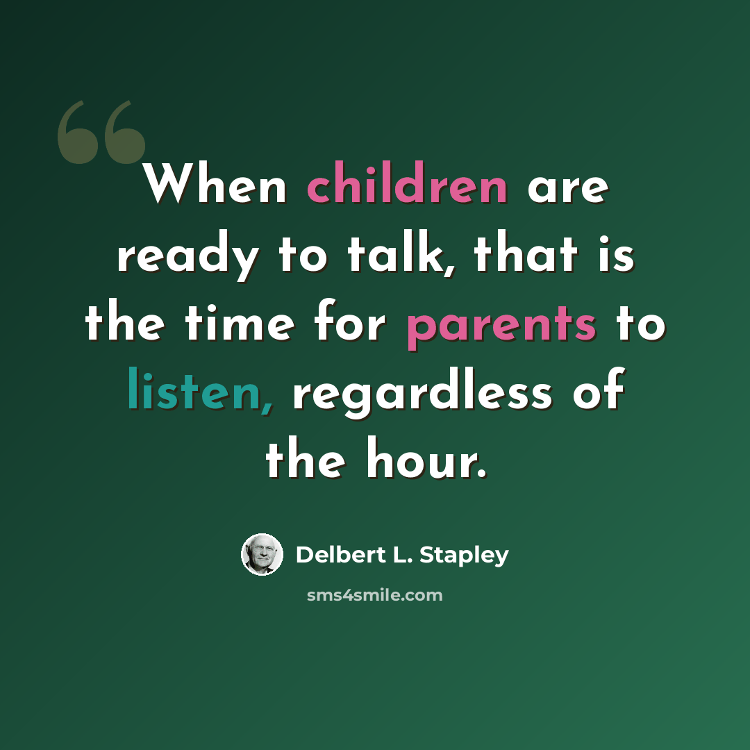 “When children are ready to talk, that is the time for parents to listen, regardless of the hour.” quote by Delbert L. Stapley