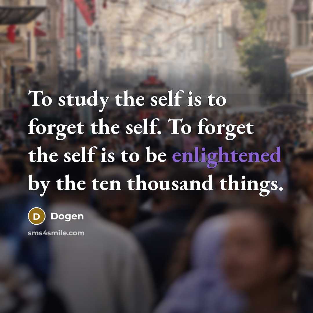 “To study the self is to forget the self. To forget the self is to be enlightened by the ten thousand things.” quote by Dogen