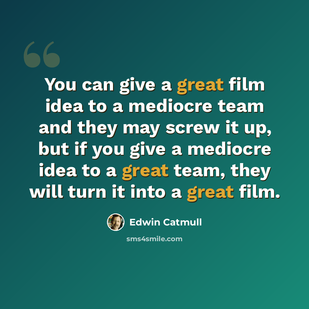 “You can give a great film idea to a mediocre team and they may screw it up, but if you give a mediocre idea to a great team, they will turn it into a great film.” quote by Edwin Catmull