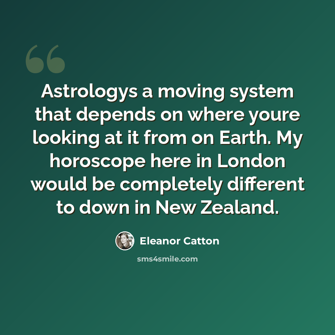 “Astrologys a moving system that depends on where youre looking at it from on Earth. My horoscope here in London would be completely different to down in New Zealand.” quote by Eleanor Catton