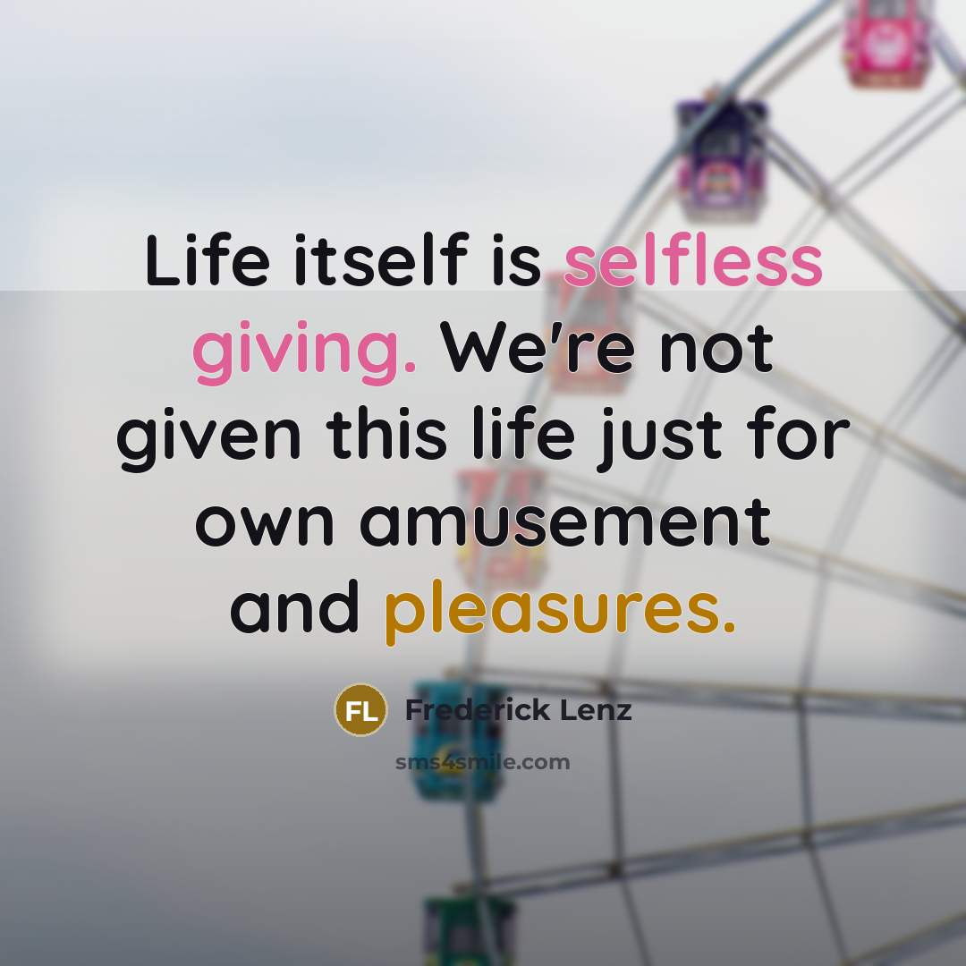 “Life itself is selfless giving. We're not given this life just for own amusement and pleasures.” quote by Frederick Lenz