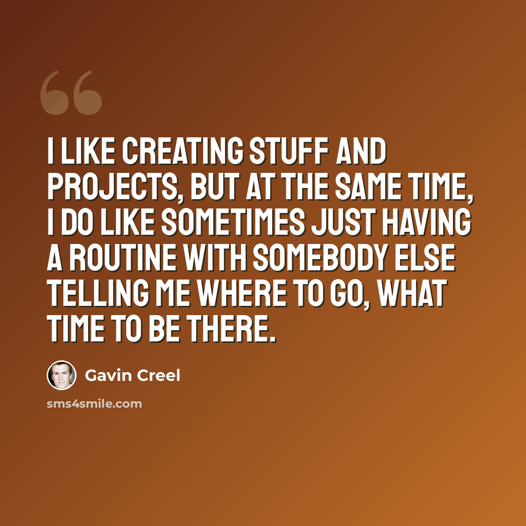 “I like creating stuff and projects, but at the same time, I do like sometimes just having a routine with somebody else telling me where to go, what time to be there.” quote by Gavin Creel