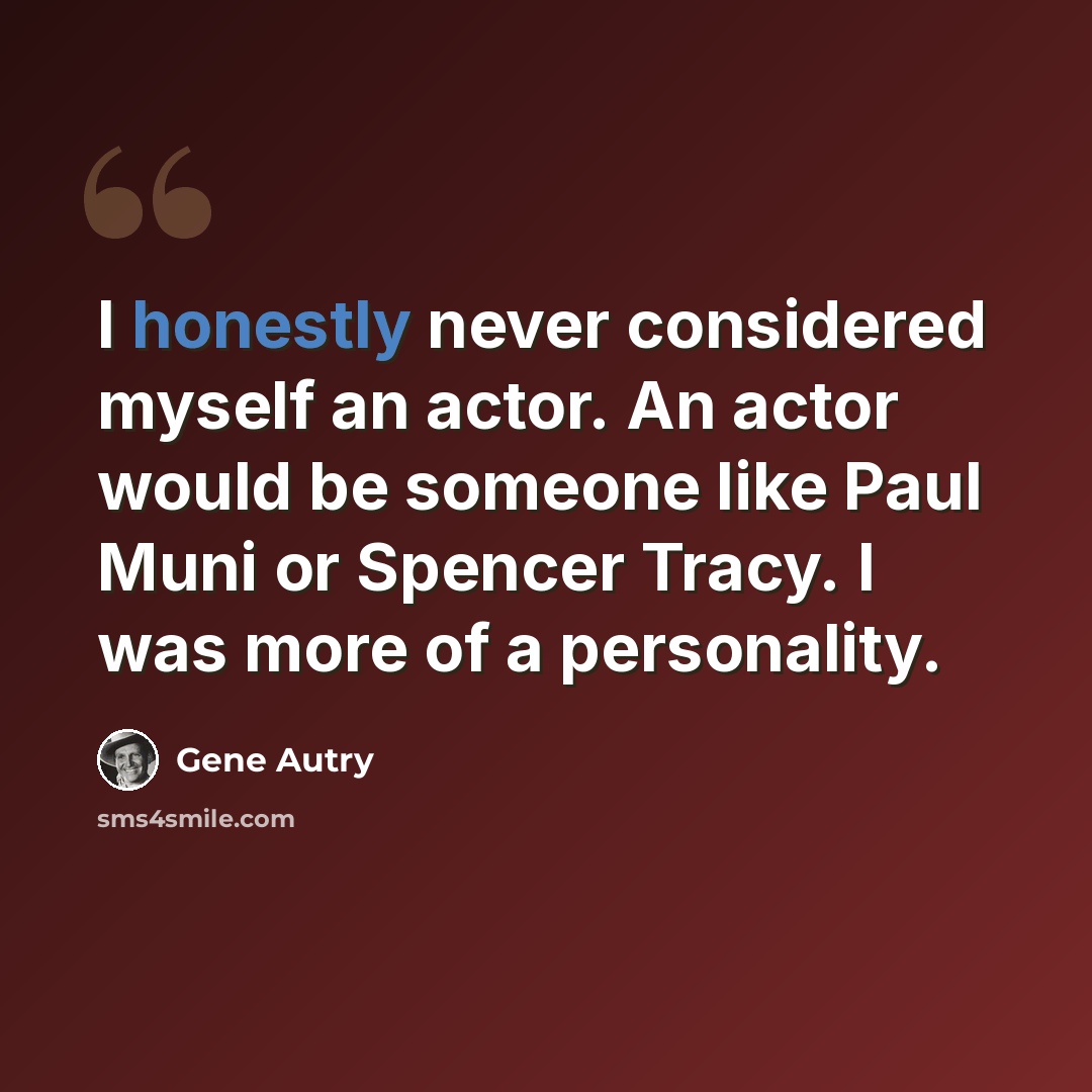 “I honestly never considered myself an actor. An actor would be someone like Paul Muni or Spencer Tracy. I was more of a personality.” quote by Gene Autry