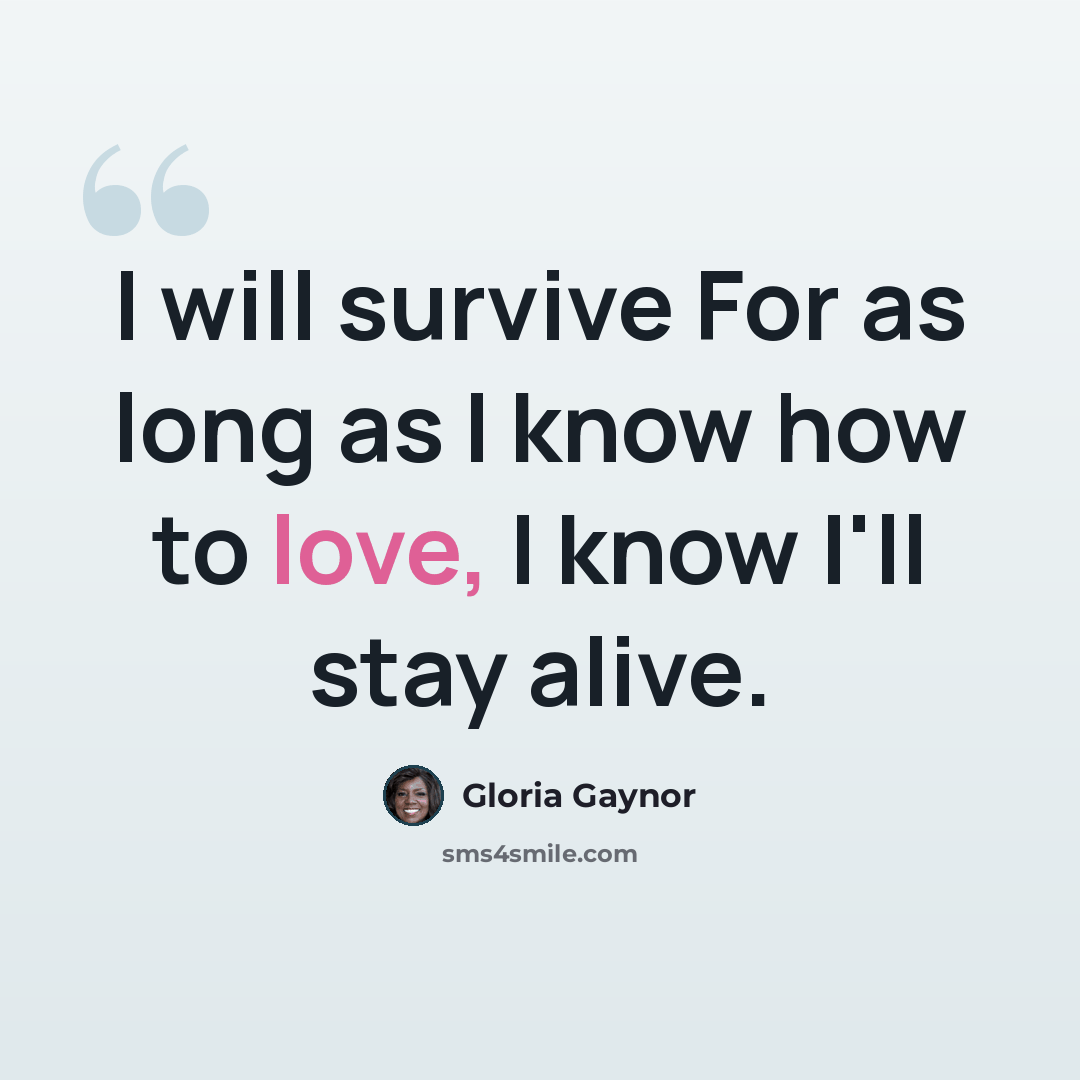 “I will survive For as long as I know how to love, I know I'll stay alive.” quote by Gloria Gaynor