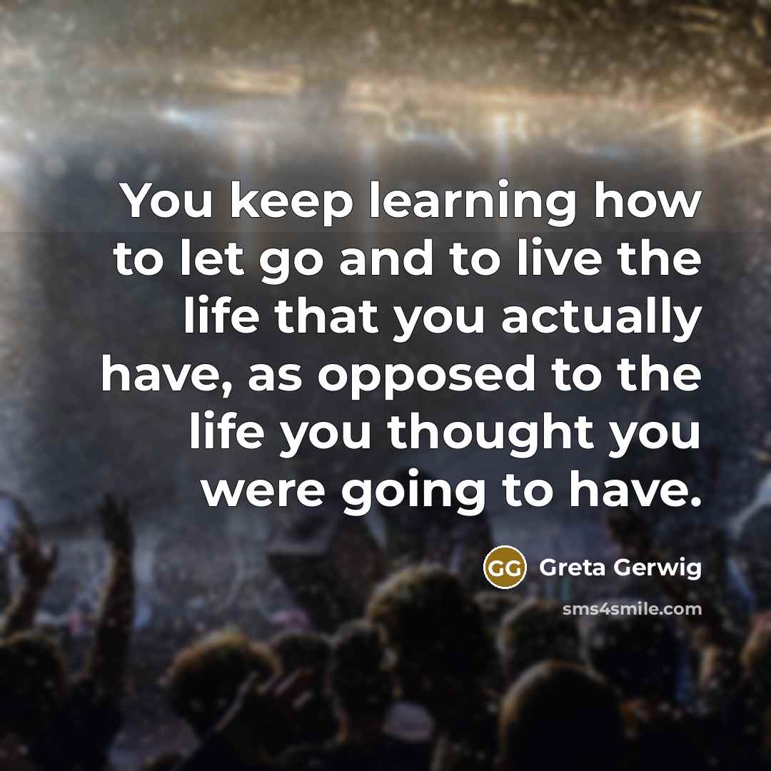 “You keep learning how to let go and to live the life that you actually have, as opposed to the life you thought you were going to have.” quote by Greta Gerwig