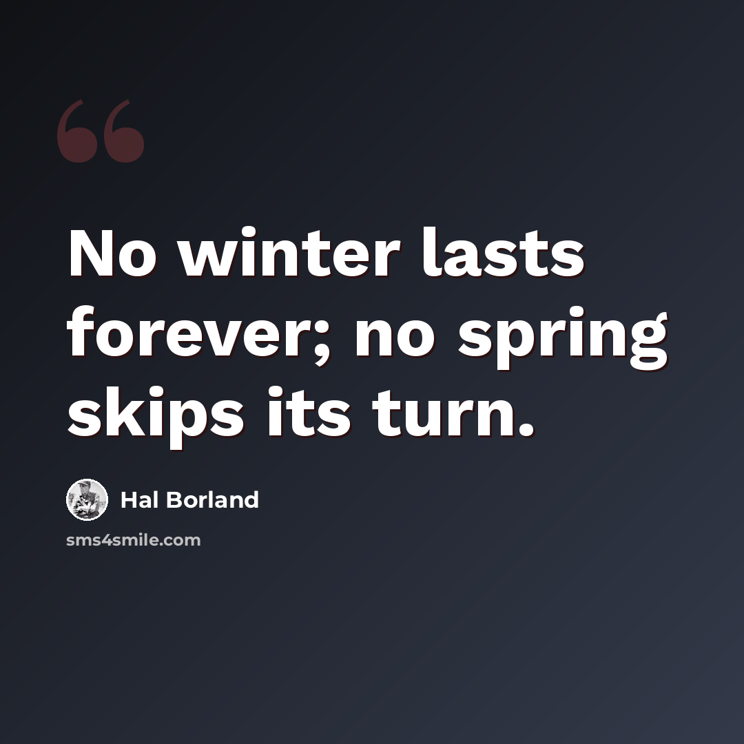 “No winter lasts forever; no spring skips its turn.” quote by Hal Borland