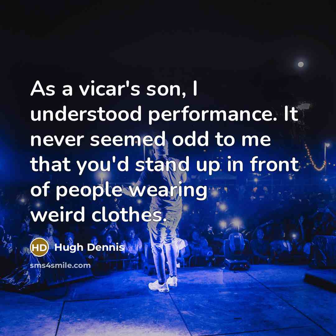 “As a vicar's son, I understood performance. It never seemed odd to me that you'd stand up in front of people wearing weird clothes.” quote by Hugh Dennis