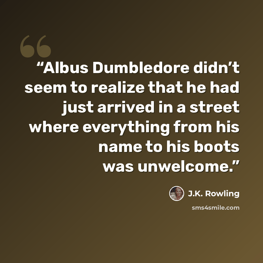 “Albus Dumbledore didn’t seem to realize that he had just arrived in a street where everything from his name to his boots was unwelcome.” quote by J.K. Rowling