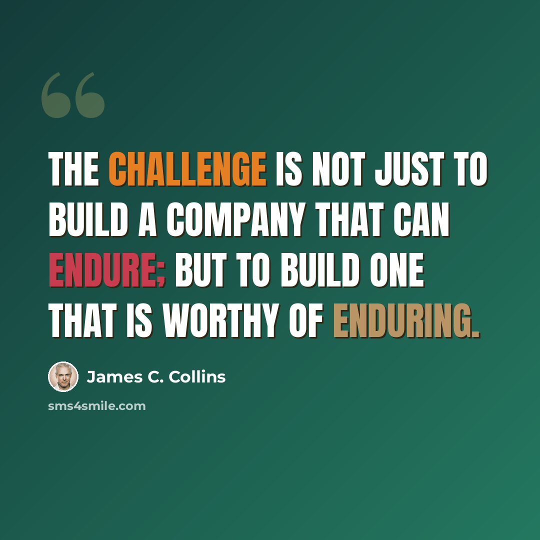 “The challenge is not just to build a company that can endure; but to build one that is worthy of enduring.” quote by James C. Collins