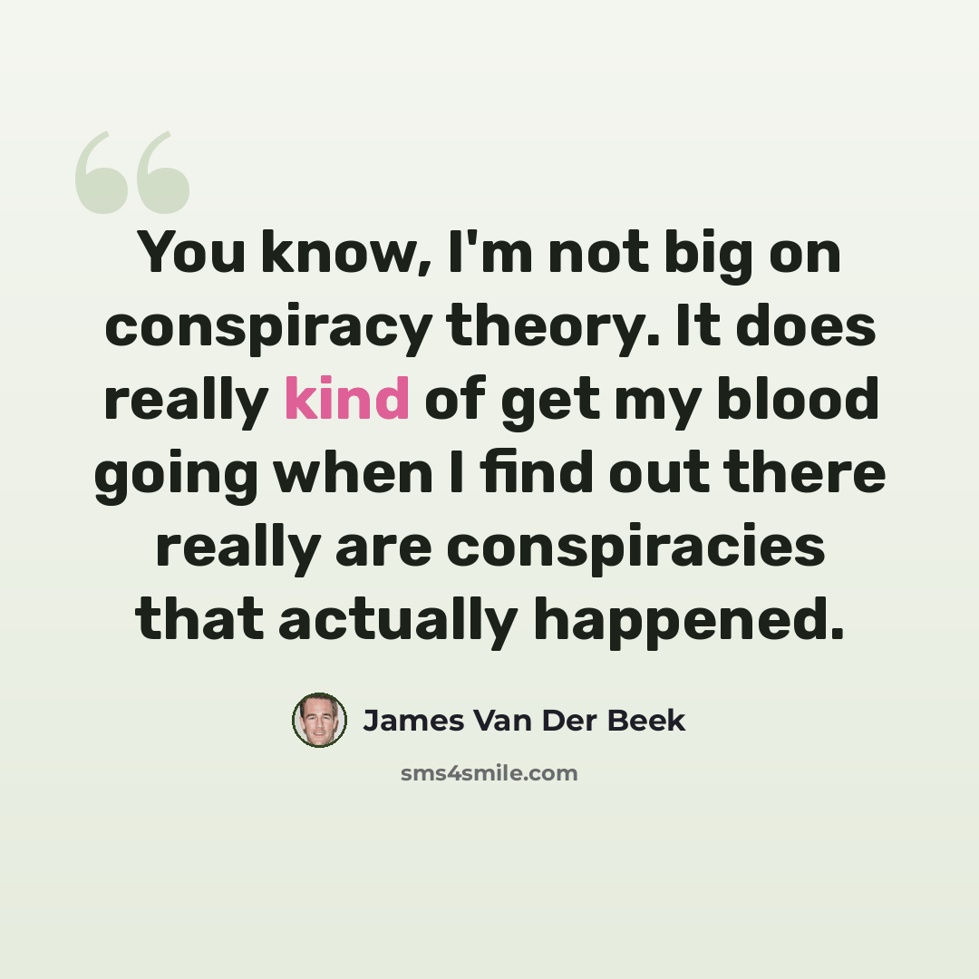 “You know, I'm not big on conspiracy theory. It does really kind of get my blood going when I find out there really are conspiracies that actually happened.” quote by James Van Der Beek