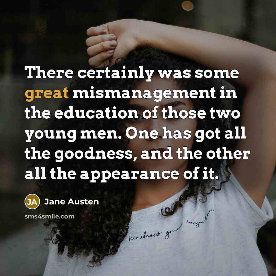 “There certainly was some great mismanagement in the education of those two young men. One has got all the goodness, and the other all the appearance of it.” quote by Jane Austen