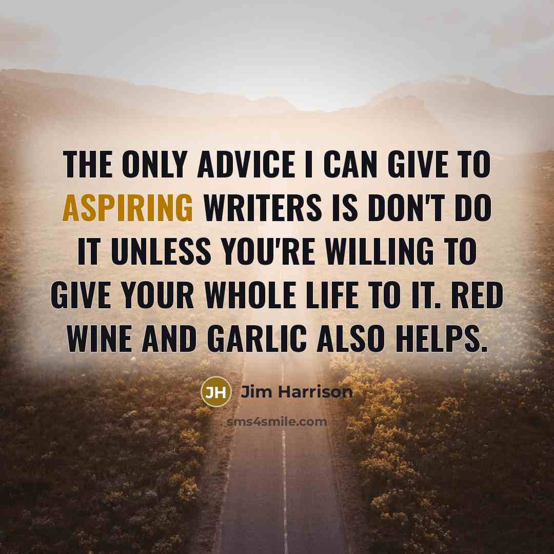 “The only advice I can give to aspiring writers is don't do it unless you're willing to give your whole life to it. Red wine and garlic also helps.” quote by Jim Harrison