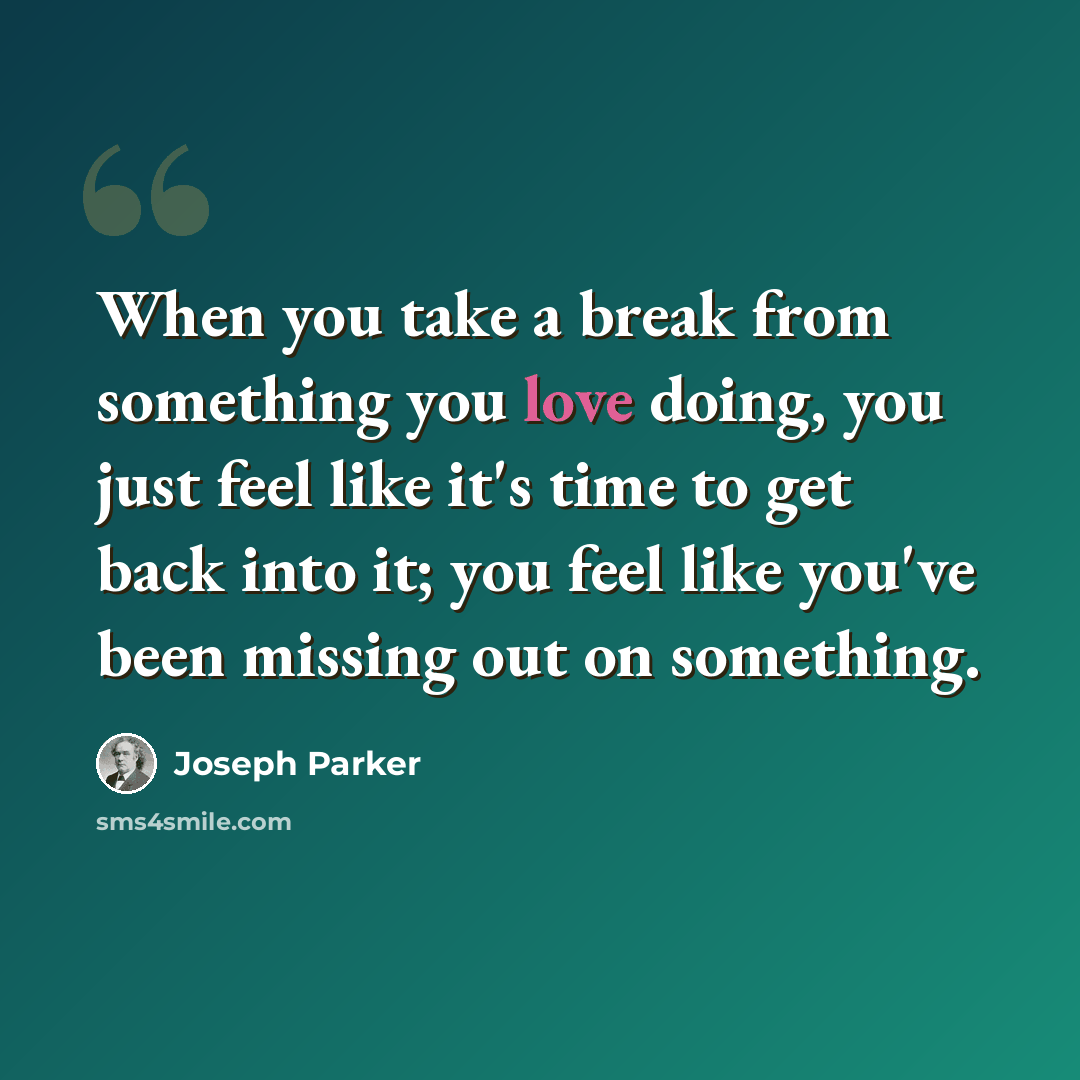 “When you take a break from something you love doing, you just feel like it's time to get back into it; you feel like you've been missing out on something.” quote by Joseph Parker