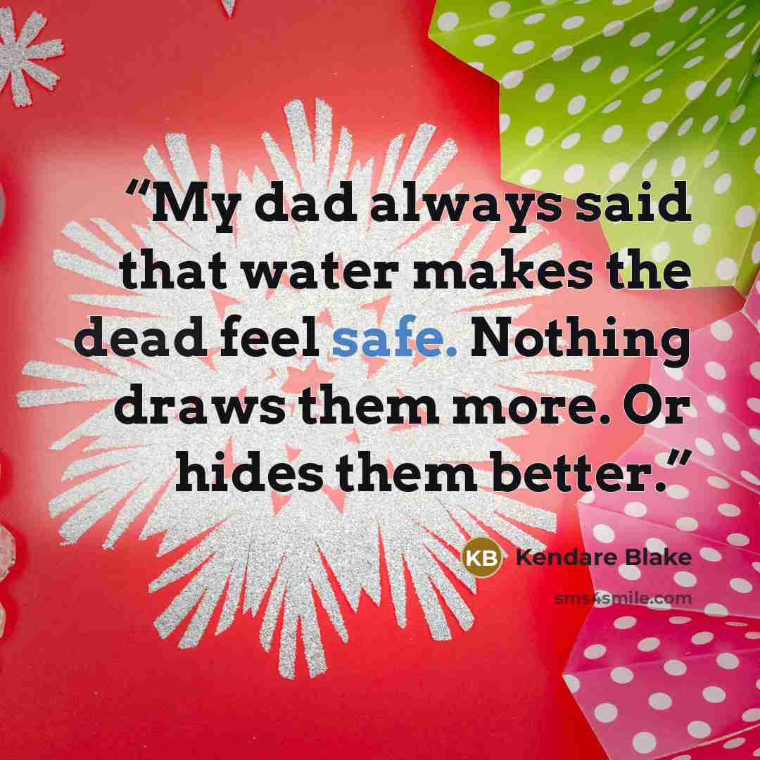 “My dad always said that water makes the dead feel safe. Nothing draws them more. Or hides them better.” quote by Kendare Blake