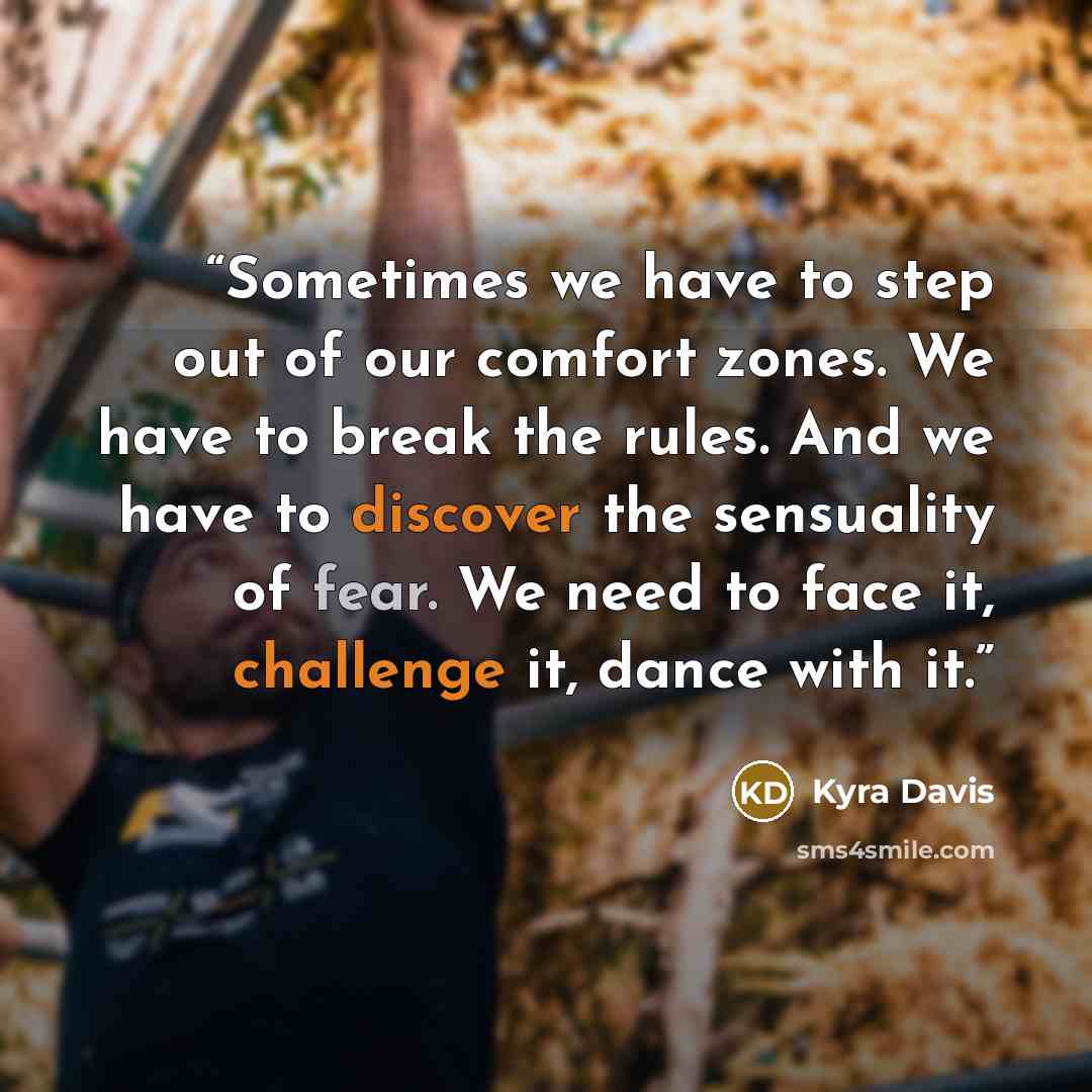 “Sometimes we have to step out of our comfort zones. We have to break the rules. And we have to discover the sensuality of fear. We need to face it, challenge it, dance with it.” quote by Kyra Davis