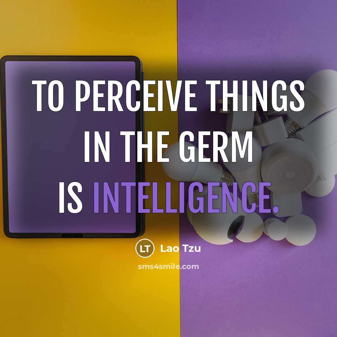 “To perceive things in the germ is intelligence.” quote by Lao Tzu
