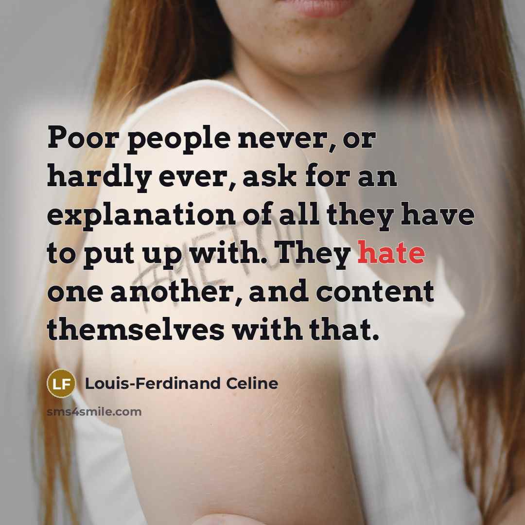 “Poor people never, or hardly ever, ask for an explanation of all they have to put up with. They hate one another, and content themselves with that.” quote by Louis-Ferdinand Celine