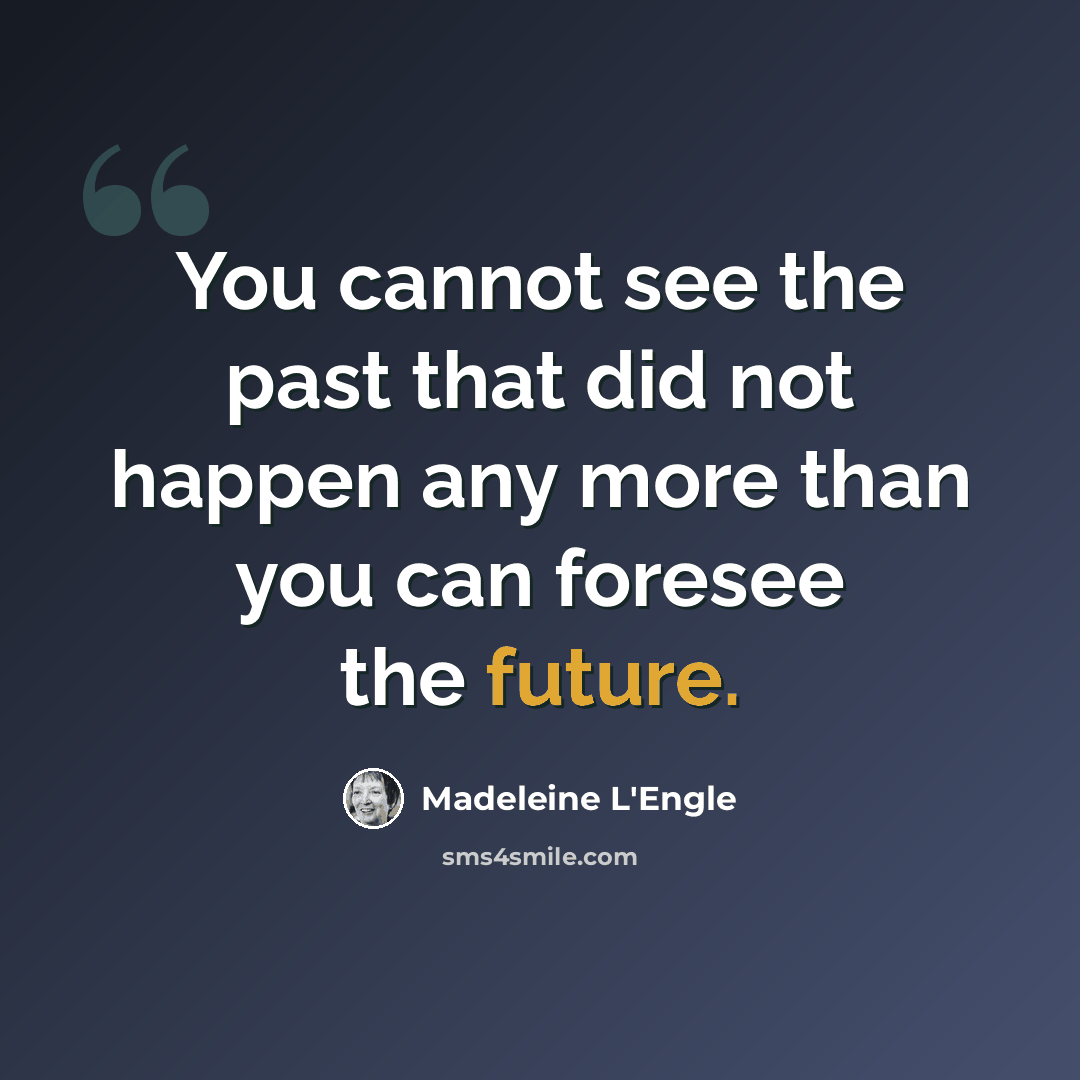 “You cannot see the past that did not happen any more than you can foresee the future.” quote by Madeleine L'Engle