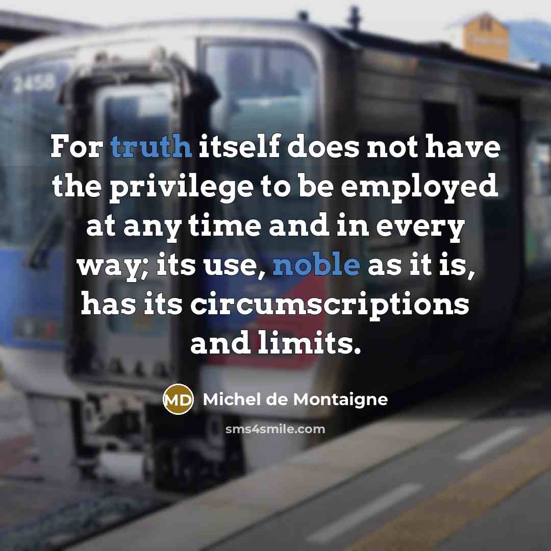 “For truth itself does not have the privilege to be employed at any time and in every way; its use, noble as it is, has its circumscriptions and limits.” quote by Michel de Montaigne