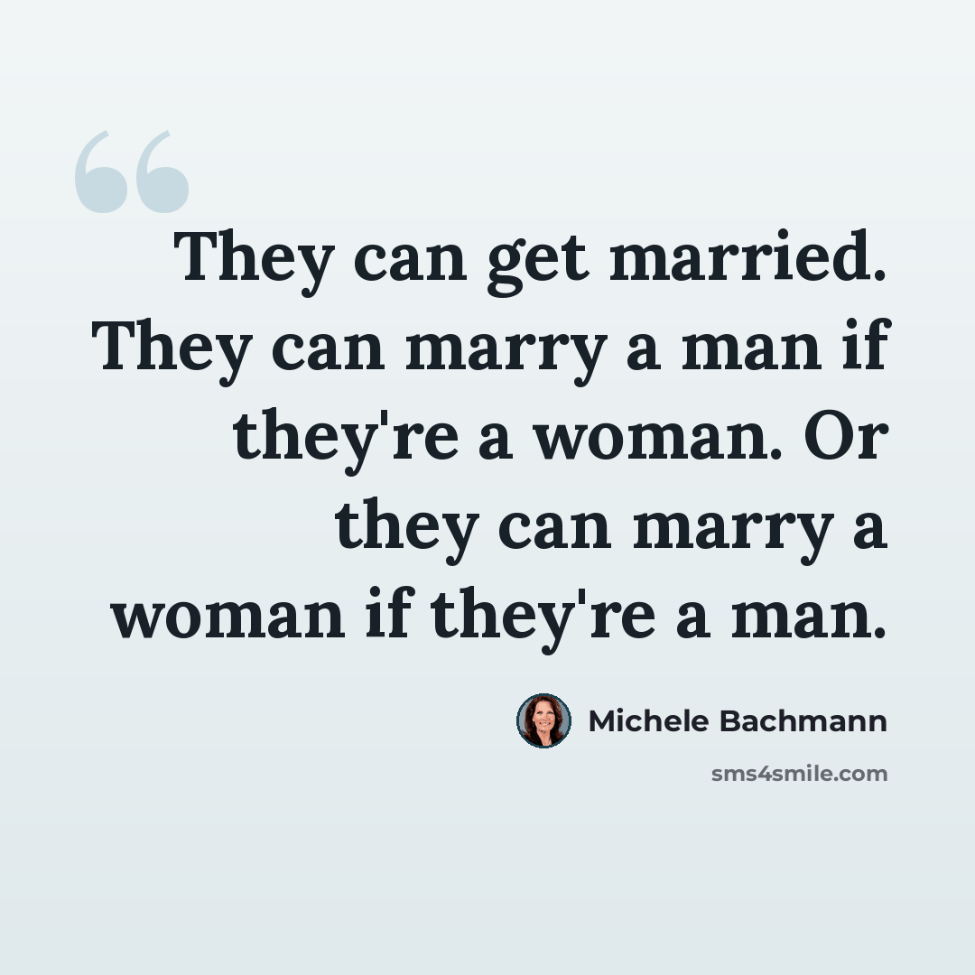 “They can get married. They can marry a man if they're a woman. Or they can marry a woman if they're a man.” quote by Michele Bachmann