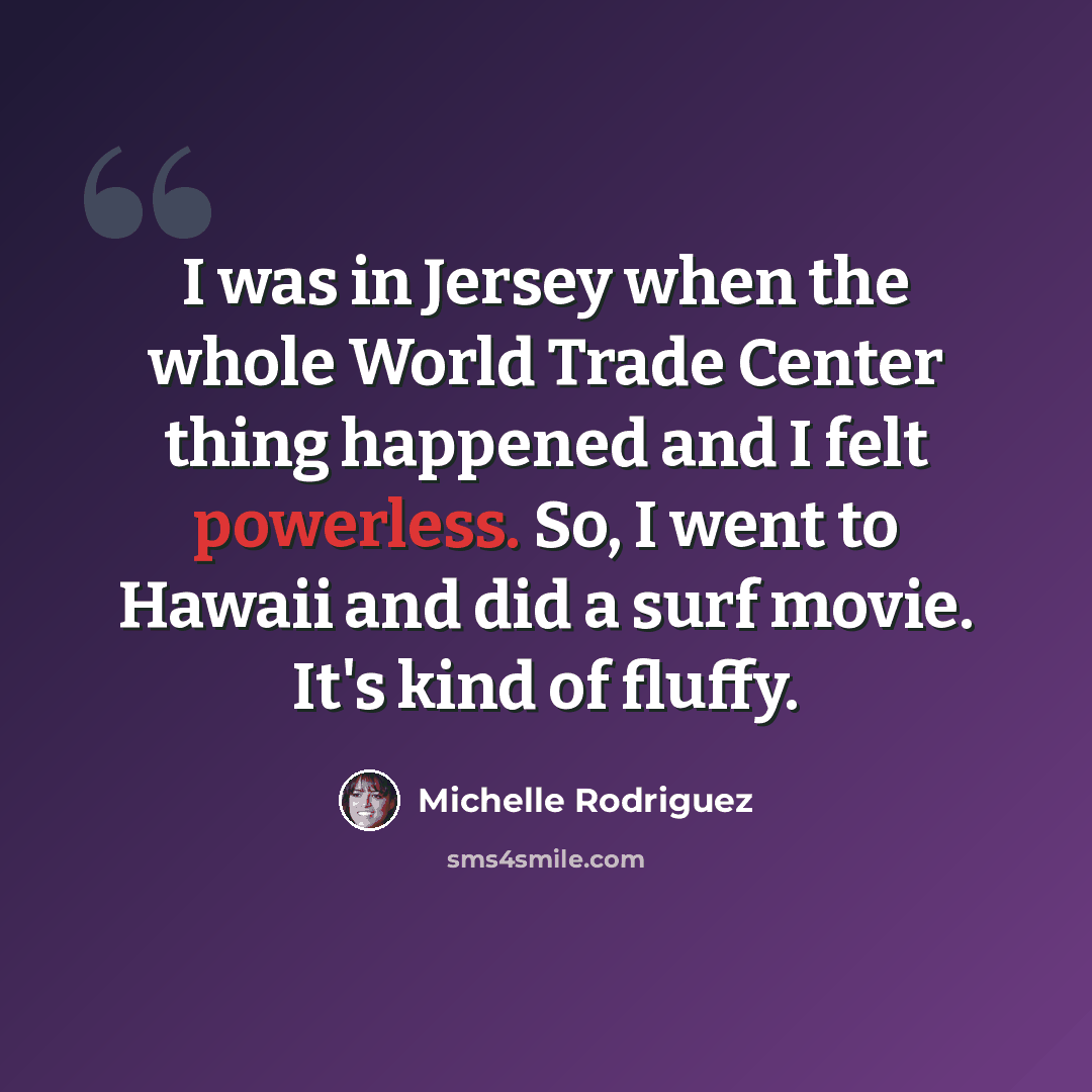“I was in Jersey when the whole World Trade Center thing happened and I felt powerless. So, I went to Hawaii and did a surf movie. It's kind of fluffy.” quote by Michelle Rodriguez