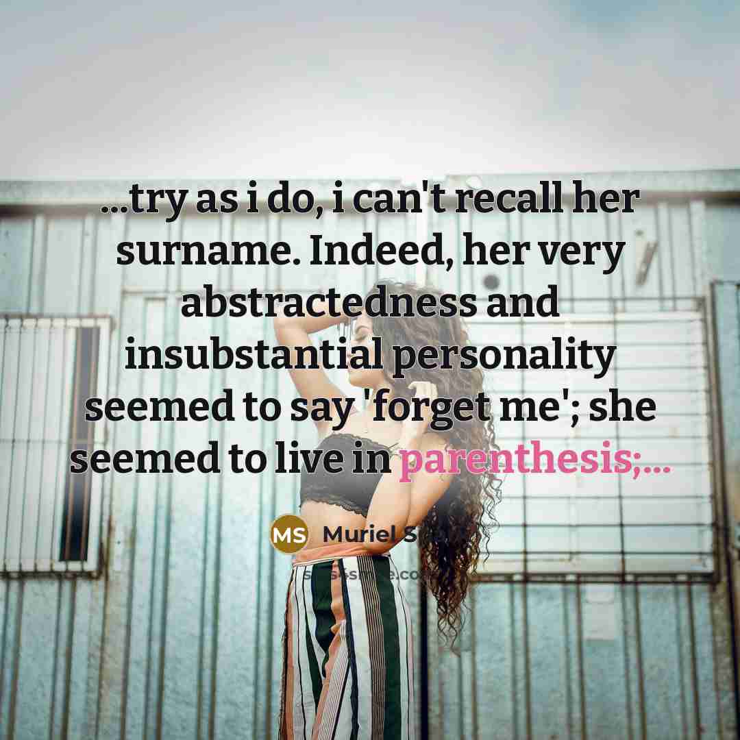 “...try as i do, i can't recall her surname. Indeed, her very abstractedness and insubstantial personality seemed to say 'forget me'; she seemed to live in parenthesis;...” quote by Muriel Spark