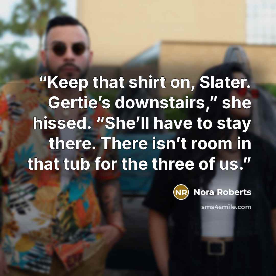 “Keep that shirt on, Slater. Gertie’s downstairs,” she hissed. “She’ll have to stay there. There isn’t room in that tub for the three of us.” quote by Nora Roberts