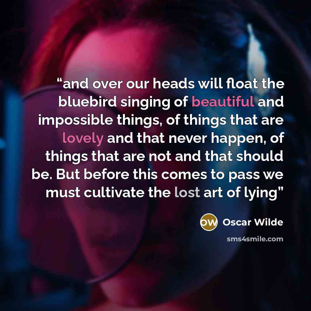 “and over our heads will float the bluebird singing of beautiful and impossible things, of things that are lovely and that never happen, of things that are not and that should be. But before this comes to pass we must cultivate the lost art of lying” quote by Oscar Wilde