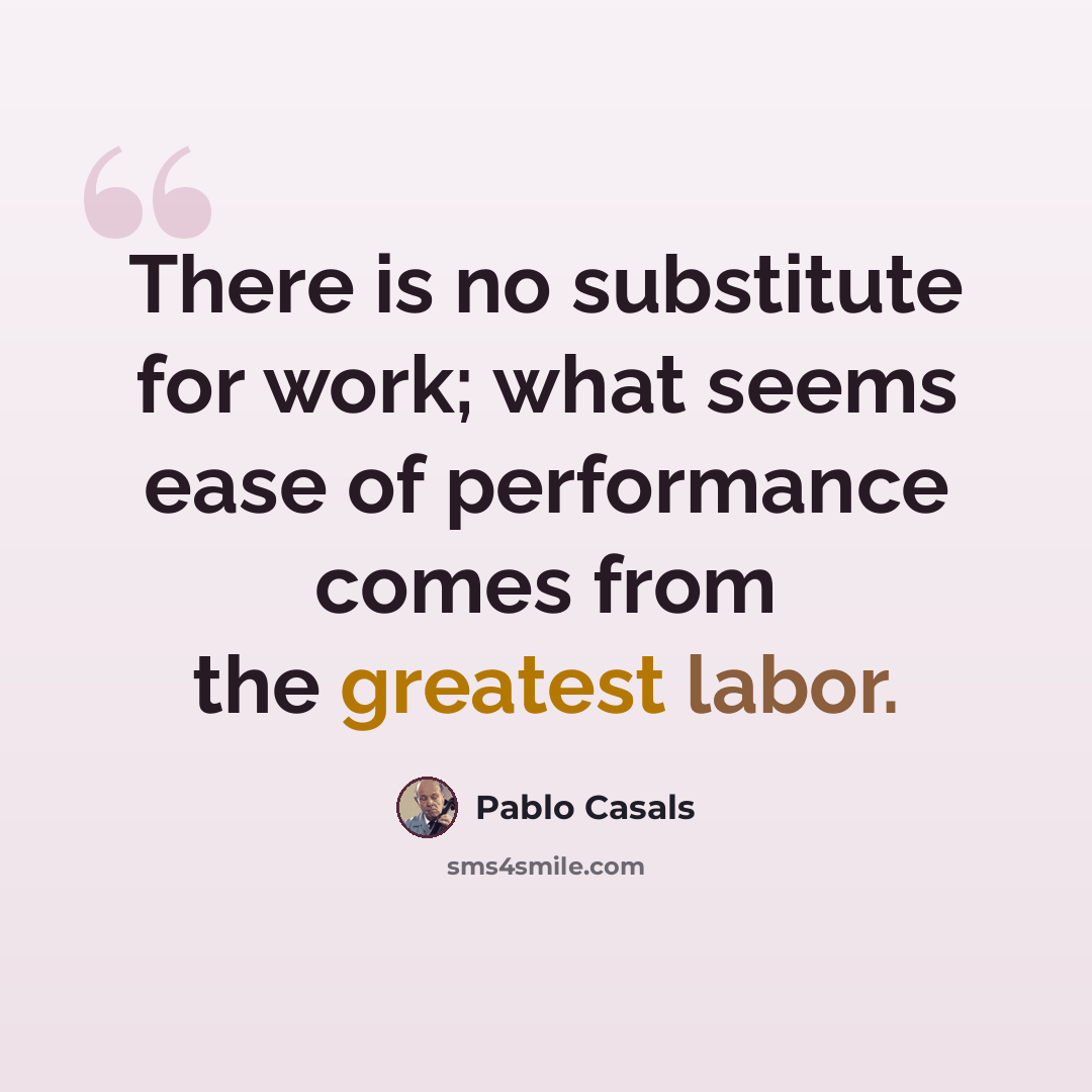 “There is no substitute for work; what seems ease of performance comes from the greatest labor.” quote by Pablo Casals