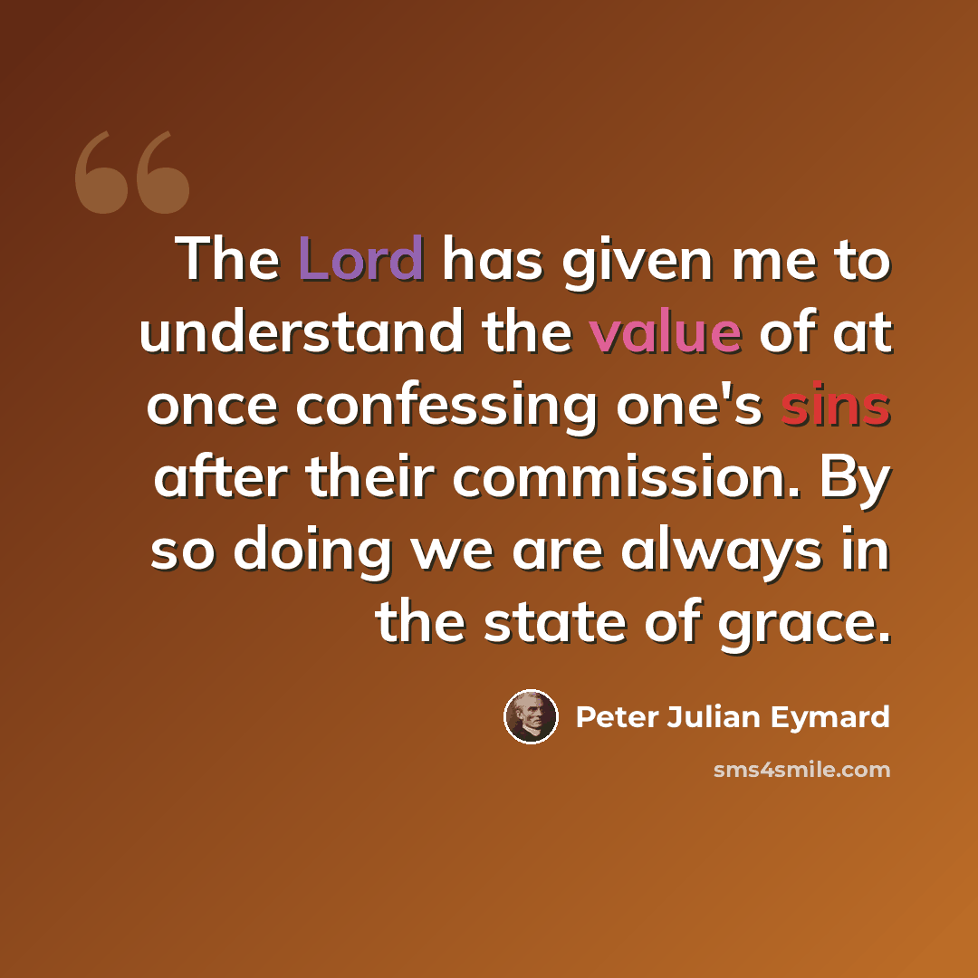 “The Lord has given me to understand the value of at once confessing one's sins after their commission. By so doing we are always in the state of grace.” quote by Peter Julian Eymard