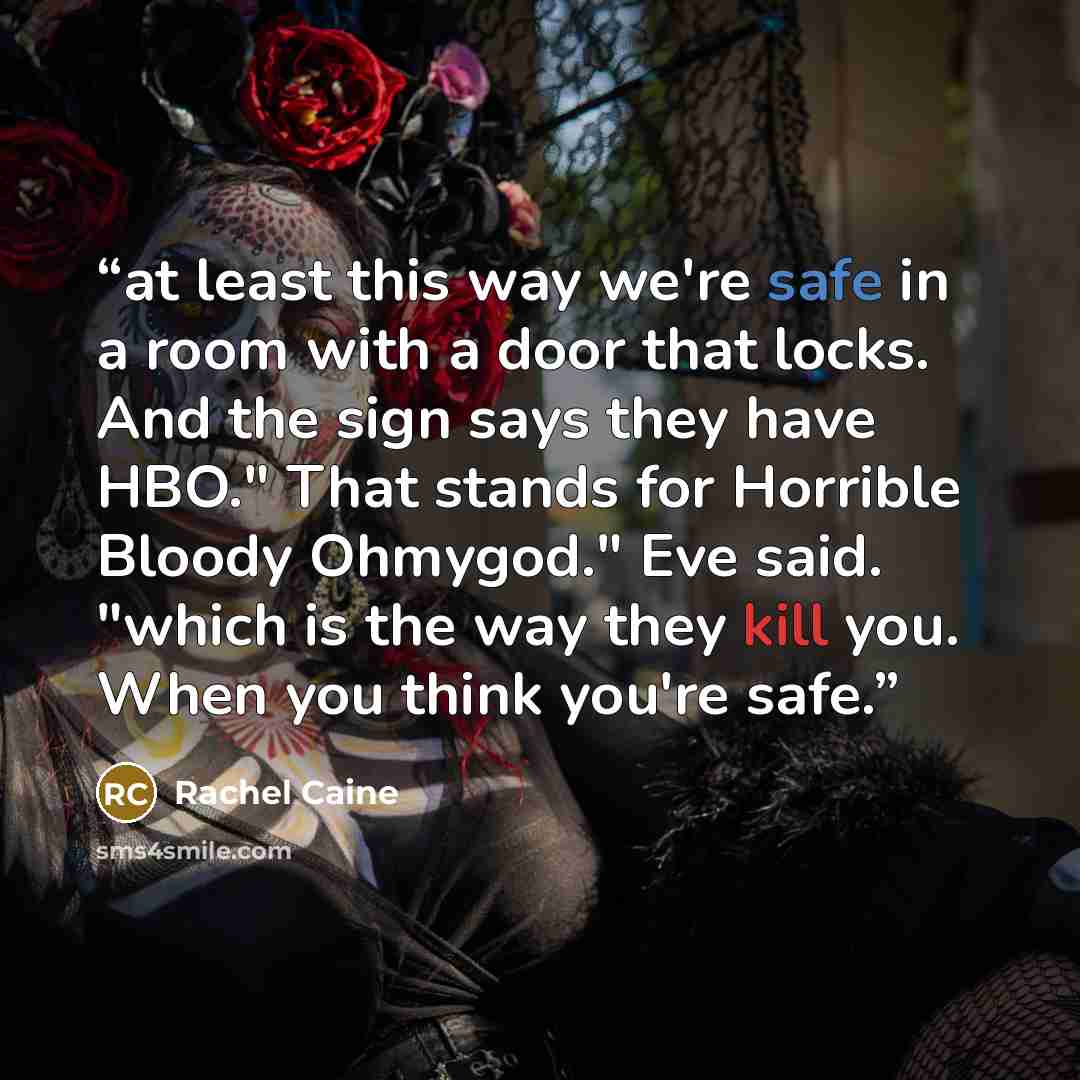 “at least this way we're safe in a room with a door that locks. And the sign says they have HBO." That stands for Horrible Bloody Ohmygod." Eve said. "which is the way they kill you. When you think you're safe.” quote by Rachel Caine