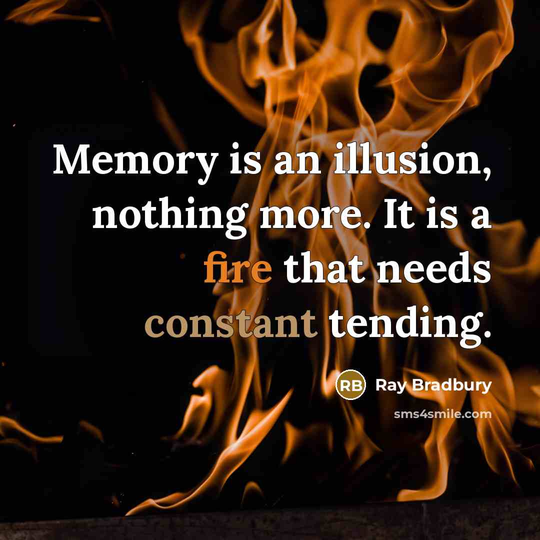“Memory is an illusion, nothing more. It is a fire that needs constant tending.” quote by Ray Bradbury