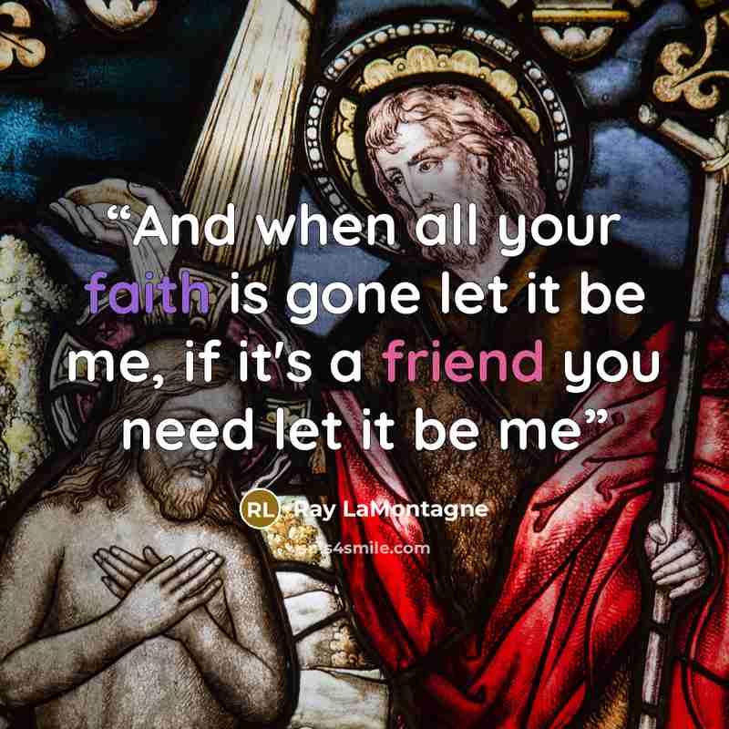 “And when all your faith is gone let it be me, if it's a friend you need let it be me” quote by Ray Lamontagne