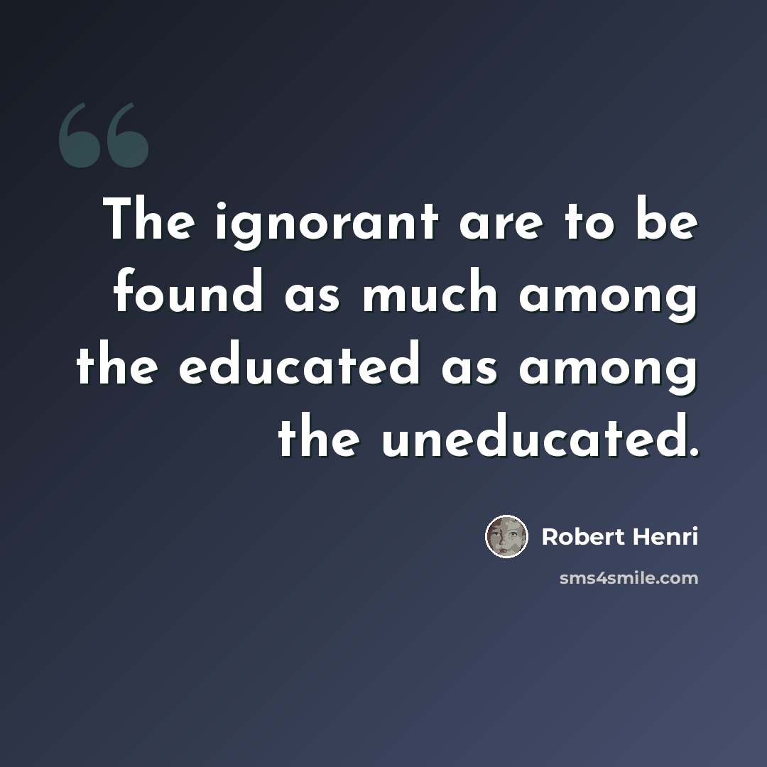 “The ignorant are to be found as much among the educated as among the uneducated.” quote by Robert Henri